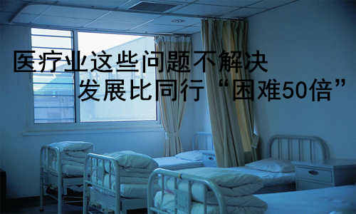 医疗业这些问题不解决发展比同行“难50倍”